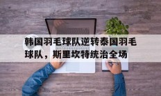 开云下载-韩国羽毛球队逆转泰国羽毛球队，斯里坎特统治全场的简单介绍